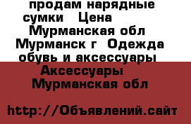 продам нарядные сумки › Цена ­ 3 400 - Мурманская обл., Мурманск г. Одежда, обувь и аксессуары » Аксессуары   . Мурманская обл.